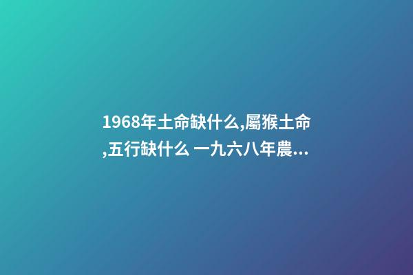 1968年土命缺什么,屬猴土命,五行缺什么 一九六八年農歷四月三日亥時生算八字命運-第1張-觀點-玄機派